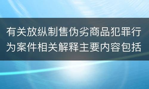 有关放纵制售伪劣商品犯罪行为案件相关解释主要内容包括什么