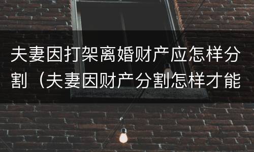 夫妻因打架离婚财产应怎样分割（夫妻因财产分割怎样才能离婚）