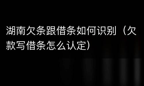湖南欠条跟借条如何识别（欠款写借条怎么认定）