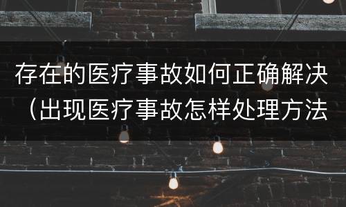 存在的医疗事故如何正确解决（出现医疗事故怎样处理方法）