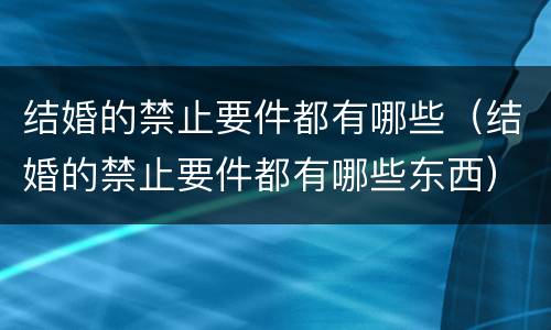 结婚的禁止要件都有哪些（结婚的禁止要件都有哪些东西）