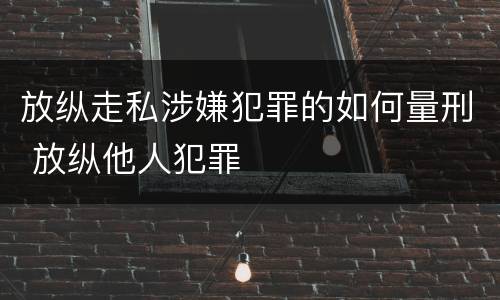 放纵走私涉嫌犯罪的如何量刑 放纵他人犯罪