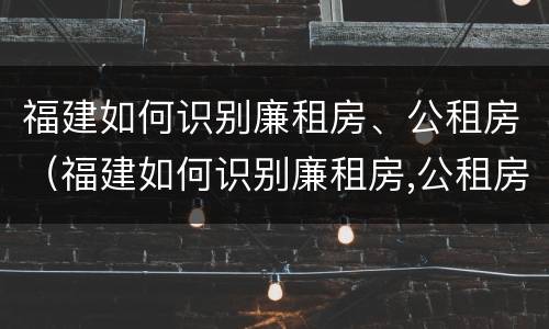 福建如何识别廉租房、公租房（福建如何识别廉租房,公租房名单）