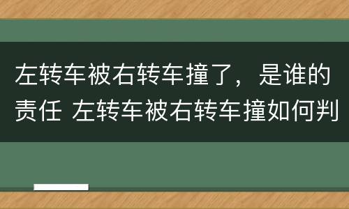左转车被右转车撞了，是谁的责任 左转车被右转车撞如何判责