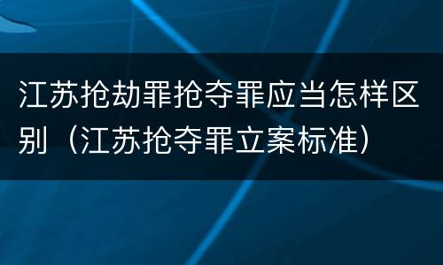 江苏抢劫罪抢夺罪应当怎样区别（江苏抢夺罪立案标准）