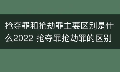 抢夺罪和抢劫罪主要区别是什么2022 抢夺罪抢劫罪的区别