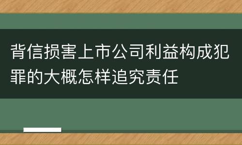 背信损害上市公司利益构成犯罪的大概怎样追究责任