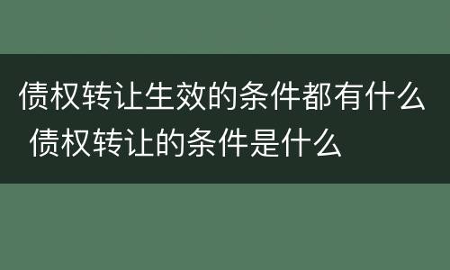 债权转让生效的条件都有什么 债权转让的条件是什么
