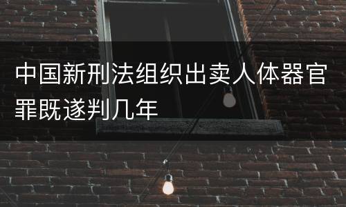 中国新刑法组织出卖人体器官罪既遂判几年