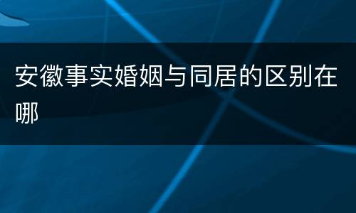安徽事实婚姻与同居的区别在哪