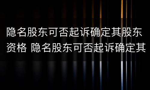 隐名股东可否起诉确定其股东资格 隐名股东可否起诉确定其股东资格信息