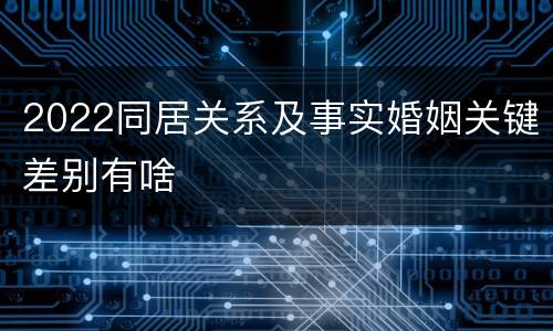 2022同居关系及事实婚姻关键差别有啥