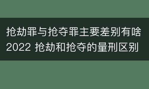 抢劫罪与抢夺罪主要差别有啥2022 抢劫和抢夺的量刑区别
