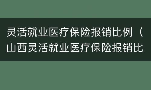 灵活就业医疗保险报销比例（山西灵活就业医疗保险报销比例）