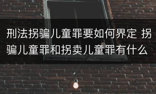 刑法拐骗儿童罪要如何界定 拐骗儿童罪和拐卖儿童罪有什么区别