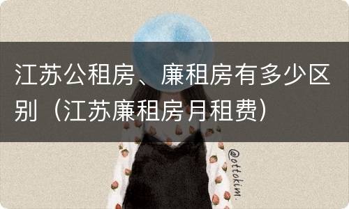 江苏公租房、廉租房有多少区别（江苏廉租房月租费）