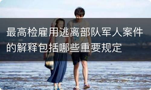最高检雇用逃离部队军人案件的解释包括哪些重要规定