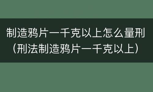 制造鸦片一千克以上怎么量刑（刑法制造鸦片一千克以上）