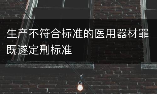 生产不符合标准的医用器材罪既遂定刑标准