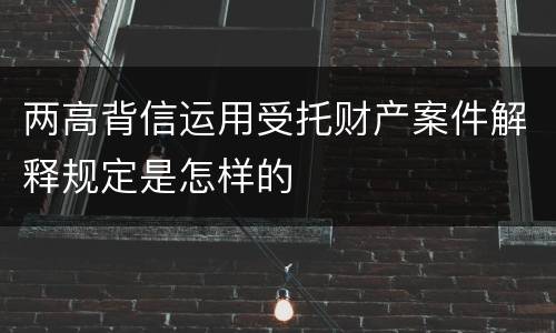 两高背信运用受托财产案件解释规定是怎样的