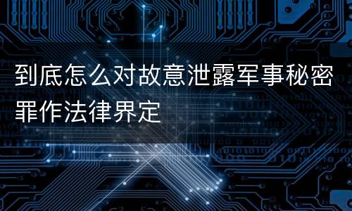 到底怎么对故意泄露军事秘密罪作法律界定
