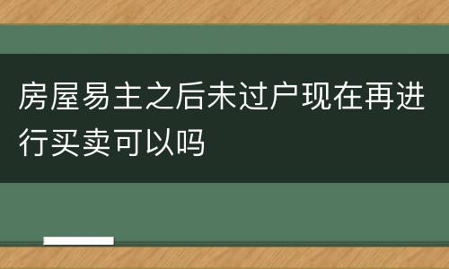 房屋易主之后未过户现在再进行买卖可以吗