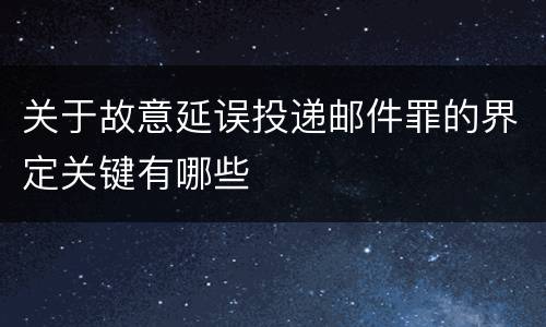 关于故意延误投递邮件罪的界定关键有哪些