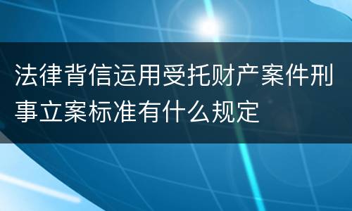 法律背信运用受托财产案件刑事立案标准有什么规定