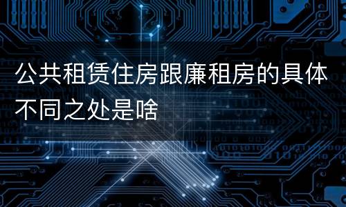 公共租赁住房跟廉租房的具体不同之处是啥