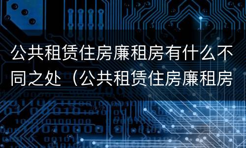 公共租赁住房廉租房有什么不同之处（公共租赁住房廉租房有什么不同之处吗）