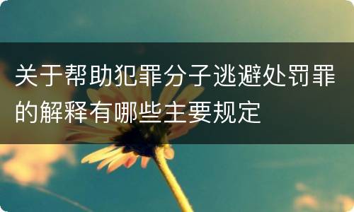 关于帮助犯罪分子逃避处罚罪的解释有哪些主要规定