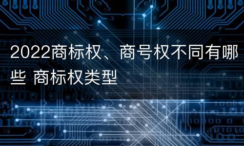2022商标权、商号权不同有哪些 商标权类型