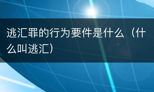逃汇罪的行为要件是什么（什么叫逃汇）