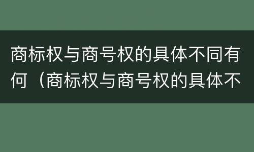 商标权与商号权的具体不同有何（商标权与商号权的具体不同有何影响）
