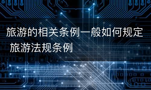 旅游的相关条例一般如何规定 旅游法规条例