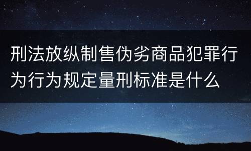 刑法放纵制售伪劣商品犯罪行为行为规定量刑标准是什么