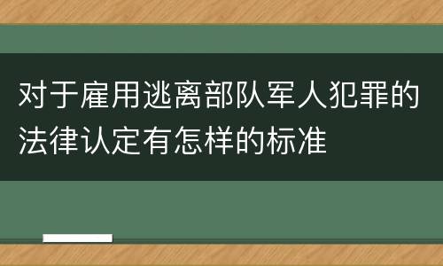 对于雇用逃离部队军人犯罪的法律认定有怎样的标准