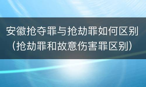 安徽抢夺罪与抢劫罪如何区别（抢劫罪和故意伤害罪区别）