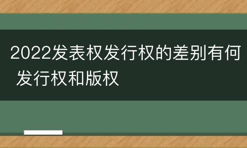 2022发表权发行权的差别有何 发行权和版权