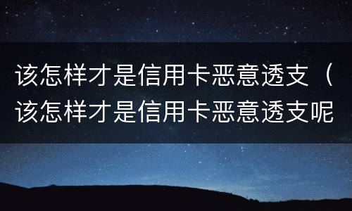 该怎样才是信用卡恶意透支(该怎样才是信用卡恶意透支呢)