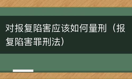 对报复陷害应该如何量刑（报复陷害罪刑法）