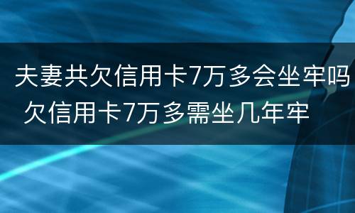 夫妻共欠信用卡7万多会坐牢吗 欠信用卡7万多需坐几年牢