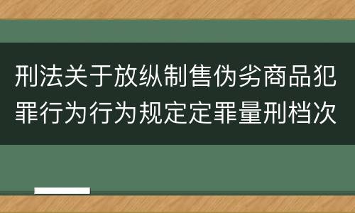 刑法关于放纵制售伪劣商品犯罪行为行为规定定罪量刑档次是怎样