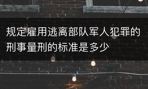 规定雇用逃离部队军人犯罪的刑事量刑的标准是多少