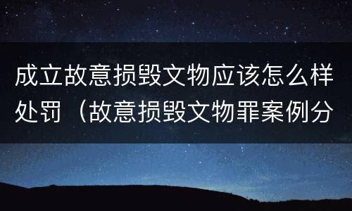 成立故意损毁文物应该怎么样处罚（故意损毁文物罪案例分析）