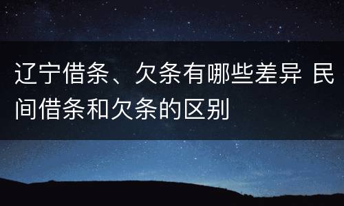 辽宁借条、欠条有哪些差异 民间借条和欠条的区别