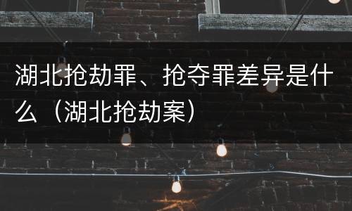 湖北抢劫罪、抢夺罪差异是什么（湖北抢劫案）