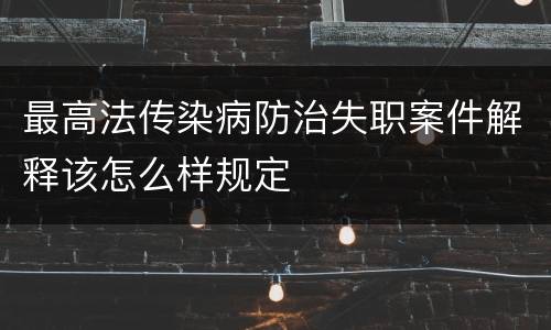 最高法传染病防治失职案件解释该怎么样规定