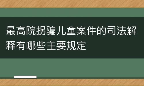 最高院拐骗儿童案件的司法解释有哪些主要规定