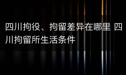 四川拘役、拘留差异在哪里 四川拘留所生活条件
